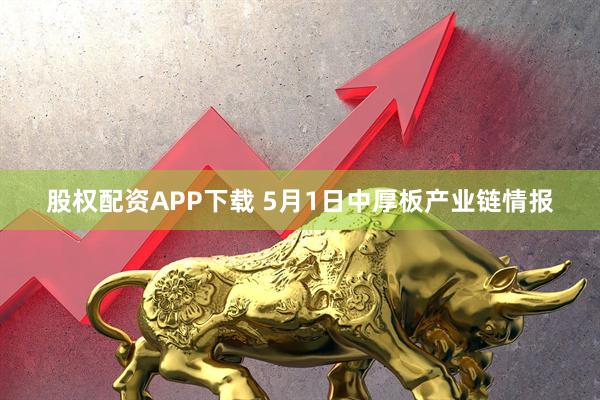 股权配资APP下载 5月1日中厚板产业链情报